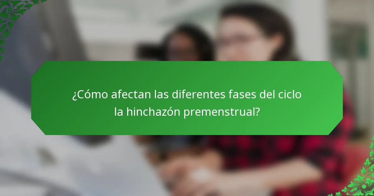 ¿Cómo afectan las diferentes fases del ciclo la hinchazón premenstrual?