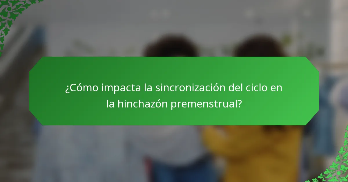 ¿Cómo impacta la sincronización del ciclo en la hinchazón premenstrual?