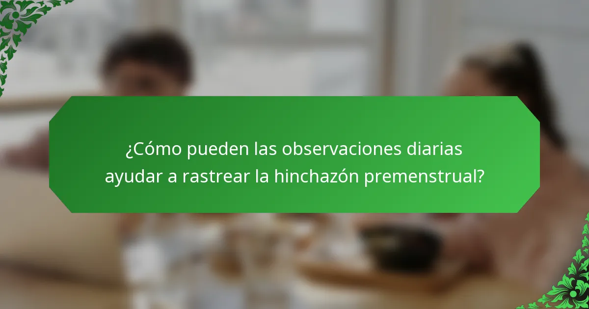 ¿Cómo pueden las observaciones diarias ayudar a rastrear la hinchazón premenstrual?