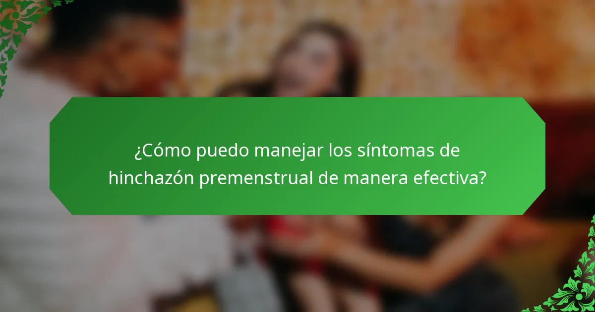 ¿Cómo puedo manejar los síntomas de hinchazón premenstrual de manera efectiva?