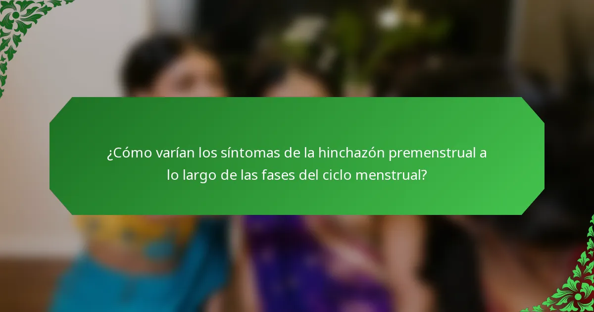 ¿Cómo varían los síntomas de la hinchazón premenstrual a lo largo de las fases del ciclo menstrual?