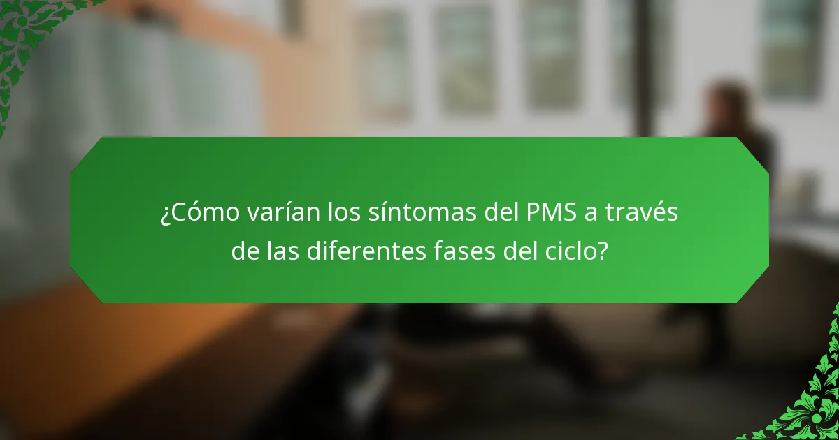 ¿Cómo varían los síntomas del PMS a través de las diferentes fases del ciclo?