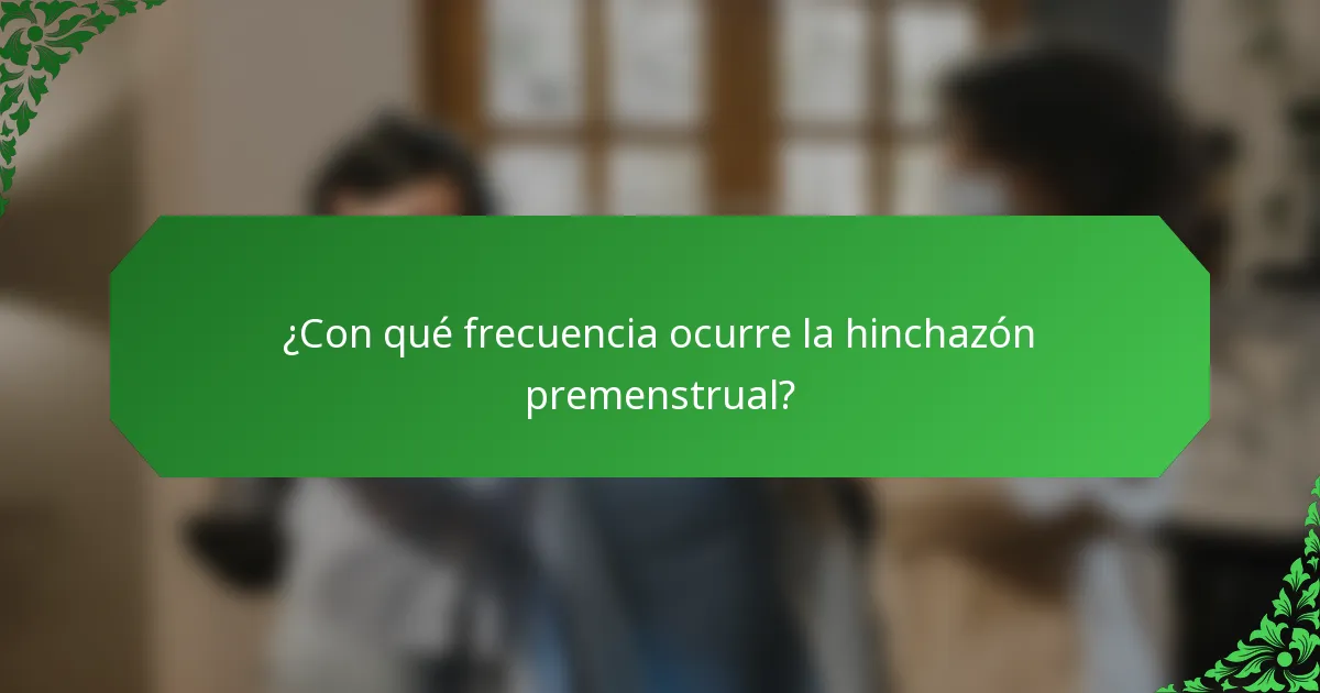¿Con qué frecuencia ocurre la hinchazón premenstrual?