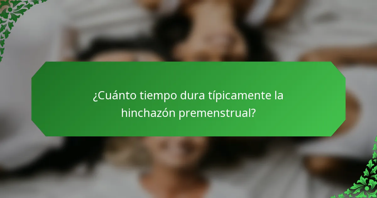 ¿Cuánto tiempo dura típicamente la hinchazón premenstrual?