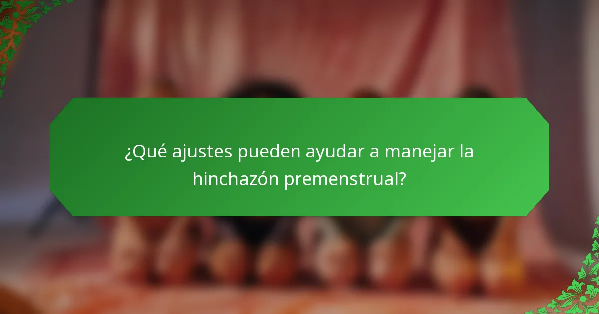¿Qué ajustes pueden ayudar a manejar la hinchazón premenstrual?