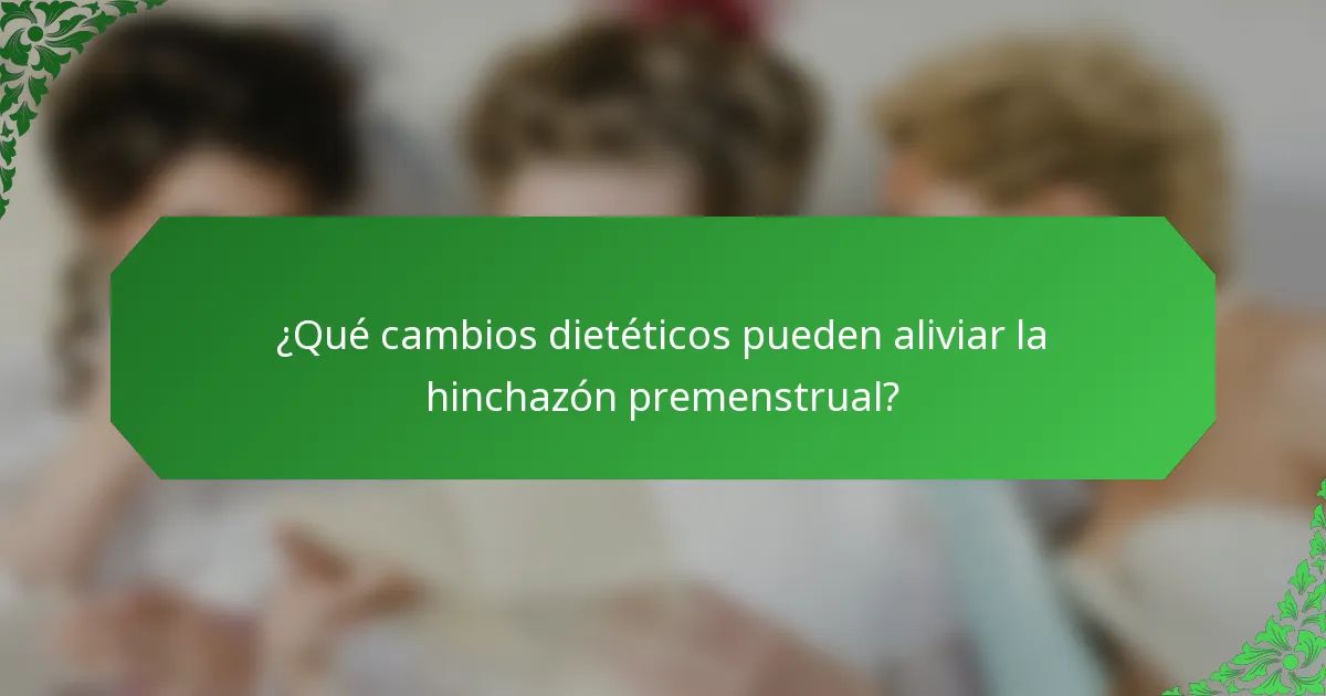 ¿Qué cambios dietéticos pueden aliviar la hinchazón premenstrual?