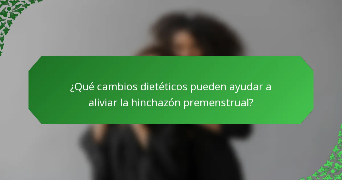 ¿Qué cambios dietéticos pueden ayudar a aliviar la hinchazón premenstrual?
