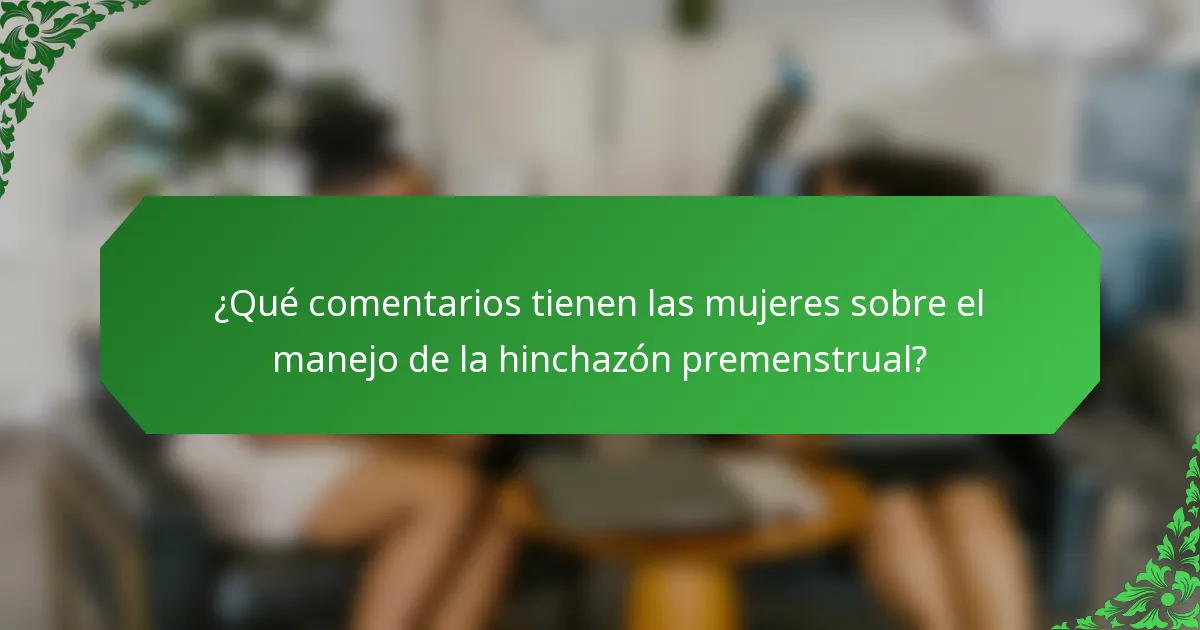 ¿Qué comentarios tienen las mujeres sobre el manejo de la hinchazón premenstrual?
