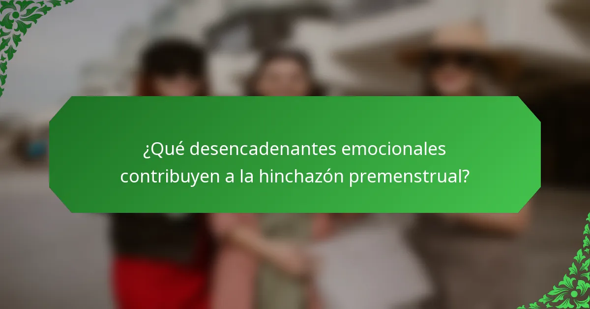 ¿Qué desencadenantes emocionales contribuyen a la hinchazón premenstrual?