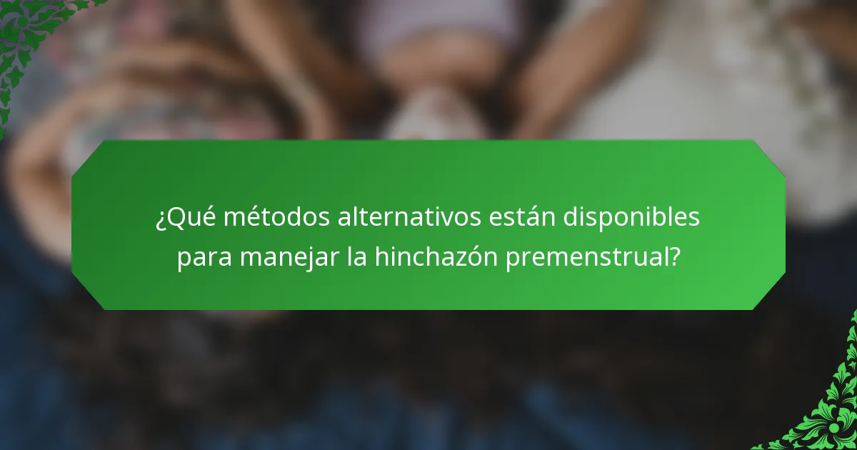 ¿Qué métodos alternativos están disponibles para manejar la hinchazón premenstrual?