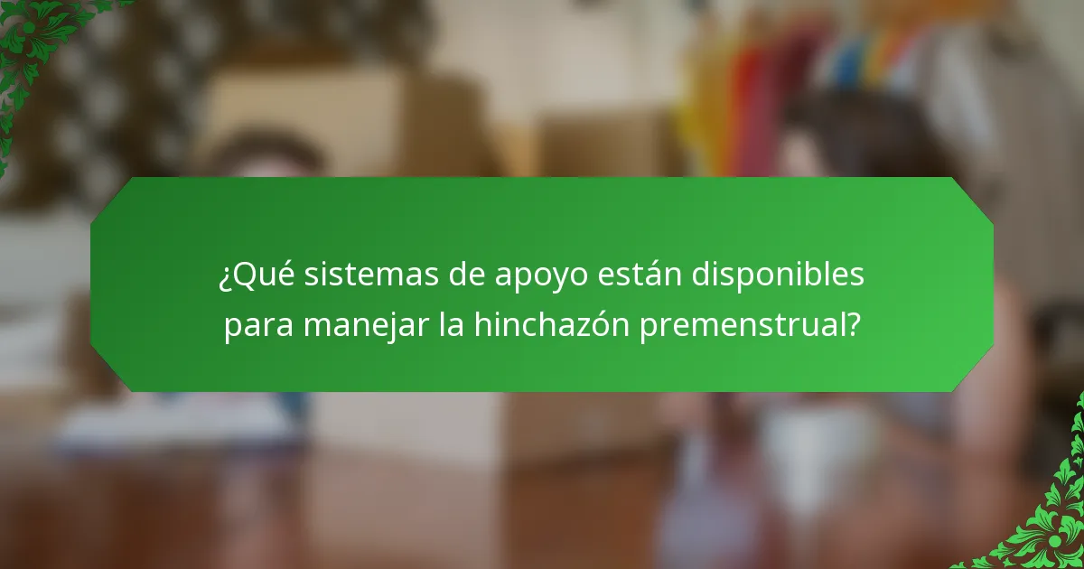 ¿Qué sistemas de apoyo están disponibles para manejar la hinchazón premenstrual?